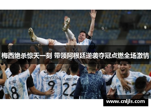 梅西绝杀惊天一刻 带领阿根廷逆袭夺冠点燃全场激情