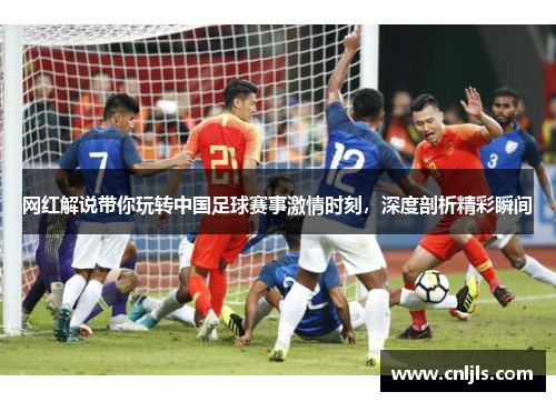 网红解说带你玩转中国足球赛事激情时刻，深度剖析精彩瞬间