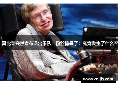 莫比莱突然宣布退出乐队，粉丝惊呆了！究竟发生了什么？