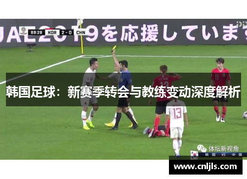 韩国足球：新赛季转会与教练变动深度解析